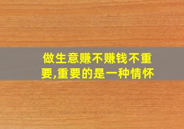 做生意赚不赚钱不重要,重要的是一种情怀