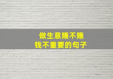 做生意赚不赚钱不重要的句子