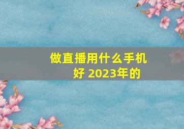 做直播用什么手机好 2023年的