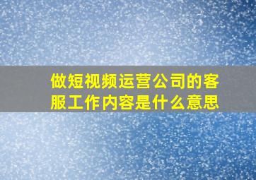 做短视频运营公司的客服工作内容是什么意思