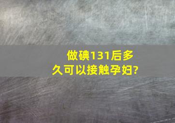 做碘131后多久可以接触孕妇?