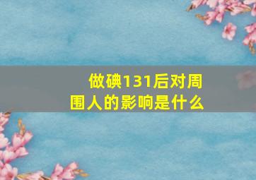 做碘131后对周围人的影响是什么