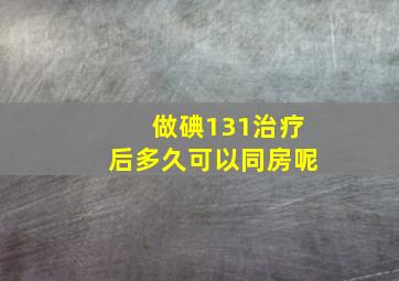 做碘131治疗后多久可以同房呢