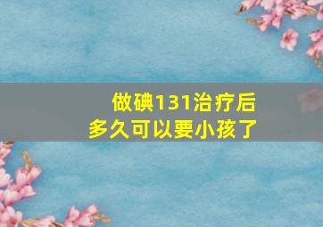 做碘131治疗后多久可以要小孩了