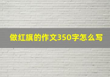 做红旗的作文350字怎么写