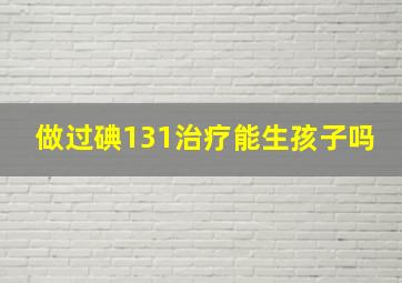 做过碘131治疗能生孩子吗