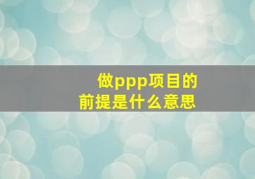 做ppp项目的前提是什么意思