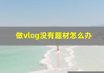 做vlog没有题材怎么办