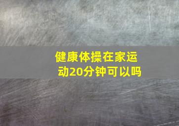 健康体操在家运动20分钟可以吗