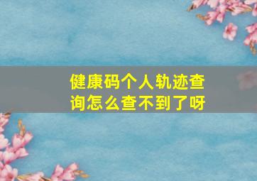 健康码个人轨迹查询怎么查不到了呀