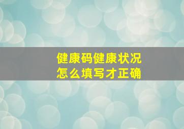 健康码健康状况怎么填写才正确