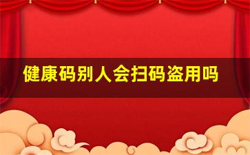 健康码别人会扫码盗用吗