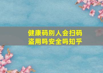 健康码别人会扫码盗用吗安全吗知乎