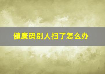 健康码别人扫了怎么办