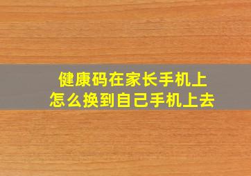 健康码在家长手机上怎么换到自己手机上去