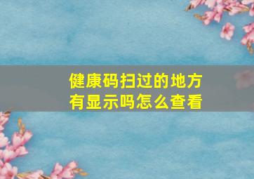 健康码扫过的地方有显示吗怎么查看