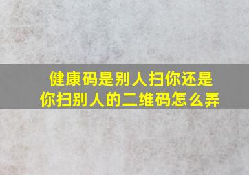 健康码是别人扫你还是你扫别人的二维码怎么弄