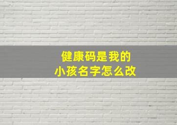 健康码是我的小孩名字怎么改