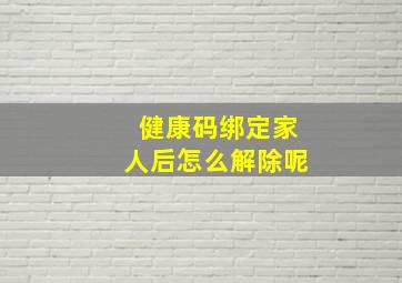 健康码绑定家人后怎么解除呢