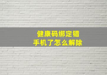 健康码绑定错手机了怎么解除