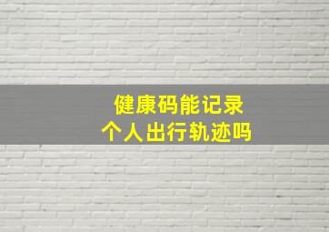 健康码能记录个人出行轨迹吗