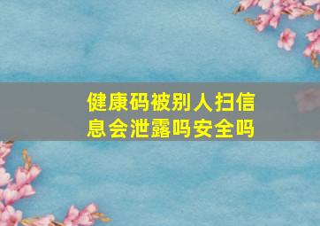 健康码被别人扫信息会泄露吗安全吗