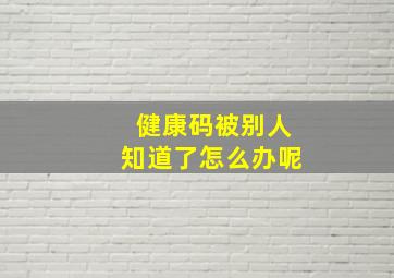 健康码被别人知道了怎么办呢