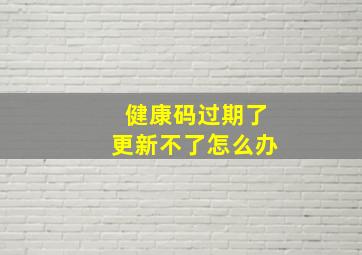 健康码过期了更新不了怎么办