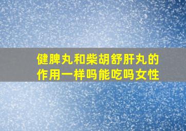 健脾丸和柴胡舒肝丸的作用一样吗能吃吗女性