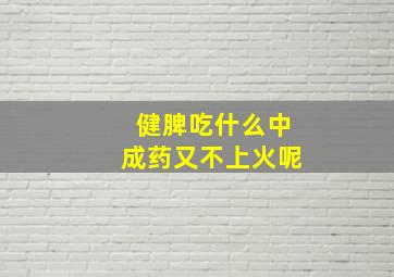 健脾吃什么中成药又不上火呢