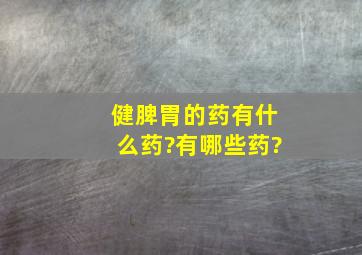 健脾胃的药有什么药?有哪些药?