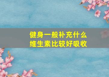 健身一般补充什么维生素比较好吸收