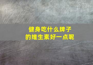 健身吃什么牌子的维生素好一点呢