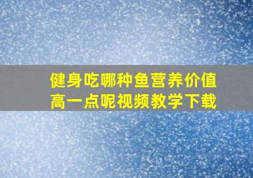 健身吃哪种鱼营养价值高一点呢视频教学下载