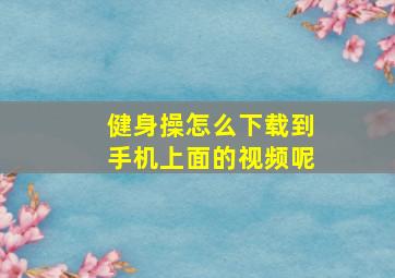 健身操怎么下载到手机上面的视频呢