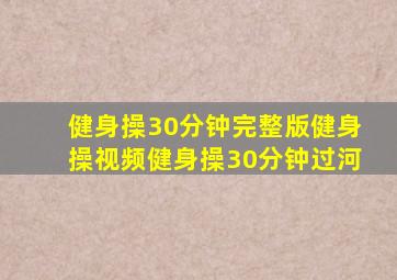 健身操30分钟完整版健身操视频健身操30分钟过河