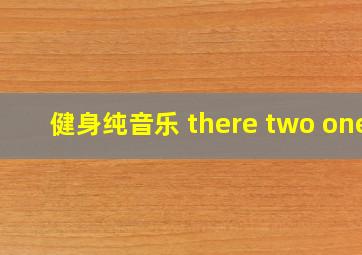 健身纯音乐 there two one