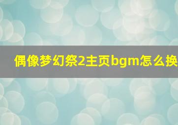 偶像梦幻祭2主页bgm怎么换