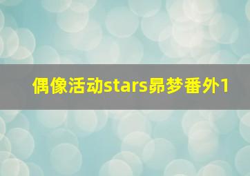 偶像活动stars昴梦番外1