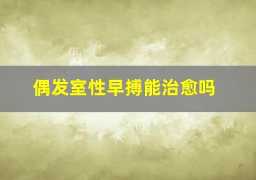 偶发室性早搏能治愈吗