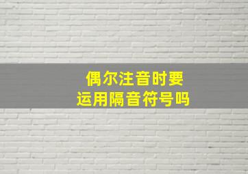 偶尔注音时要运用隔音符号吗