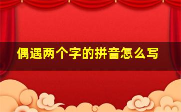 偶遇两个字的拼音怎么写