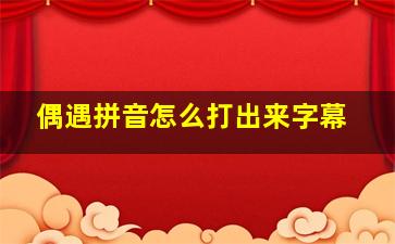 偶遇拼音怎么打出来字幕