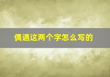 偶遇这两个字怎么写的