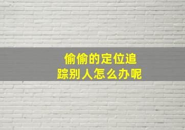 偷偷的定位追踪别人怎么办呢