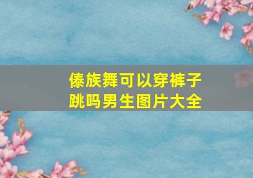 傣族舞可以穿裤子跳吗男生图片大全