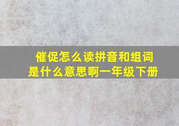 催促怎么读拼音和组词是什么意思啊一年级下册