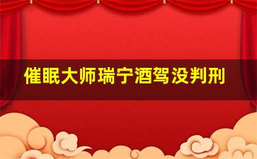 催眠大师瑞宁酒驾没判刑