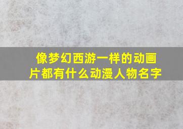 像梦幻西游一样的动画片都有什么动漫人物名字