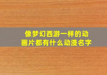 像梦幻西游一样的动画片都有什么动漫名字